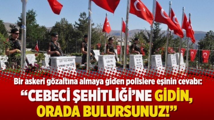 Askeri gözaltına almaya giden polislere eşinin cevabı: Cebeci Şehitliği’ne gidin, orada bulursunuz!