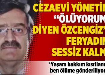 Cezaevi yönetimi, “Ölüyorum!” diyen Özcengiz’in feryadına sessiz kalmış