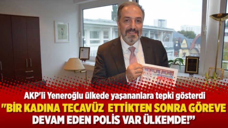 AKP’li Yeneroğlu: “Bir kadına tecavüz  ettikten sonra göreve devam eden polis var ülkemde!”