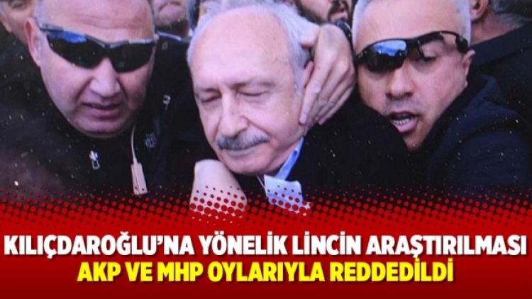 Kılıçdaroğlu’na yönelik lincin araştırılması AKP ve MHP oylarıyla reddedildi