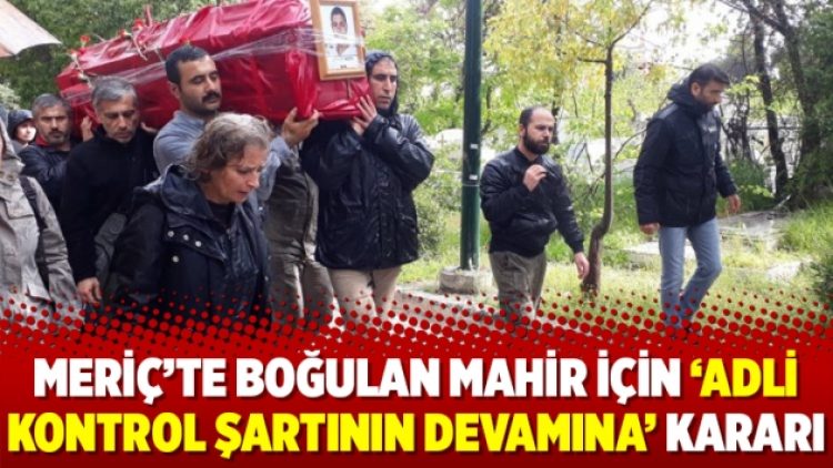 Meriç’te boğulan Mahir için ‘adli kontrol şartının devamına’ kararı