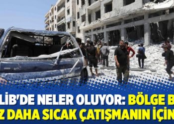 İdlib’de neler oluyor: Bölge bir kez daha sıcak çatışmanın içinde