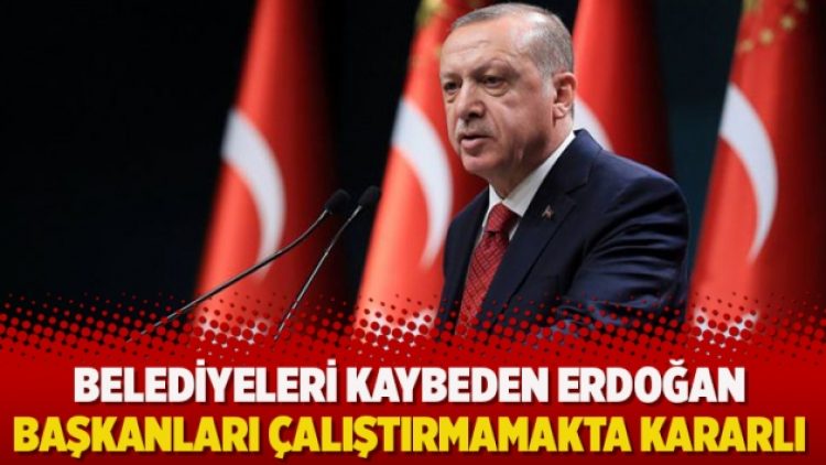 Belediyeleri kaybeden Erdoğan başkanları çalıştırmamakta kararlı
