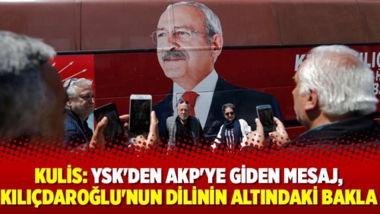 Kulis: YSK’den AKP’ye giden mesaj, Kılıçdaroğlu’nun dilinin altındaki bakla…