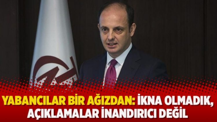 Yabancılar bir ağızdan: İkna olmadık, açıklamalar inandırıcı değil