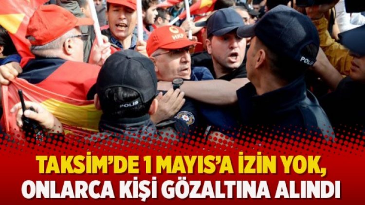 Taksim’de 1 Mayıs’a izin yok, onlarca kişi gözaltına alındı