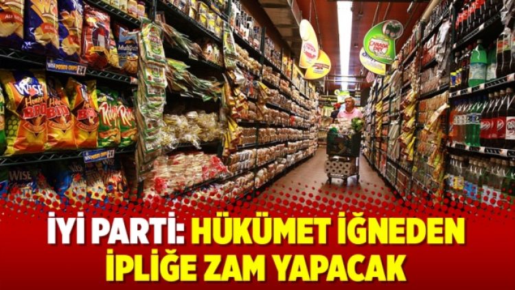 İYİ Parti: Hükümet iğneden ipliğe zam yapacak