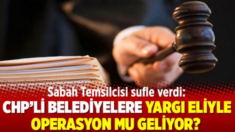 Sabah Temsilcisi sufle verdi: CHP’li belediyelere yargı eliyle operasyon mu geliyor?