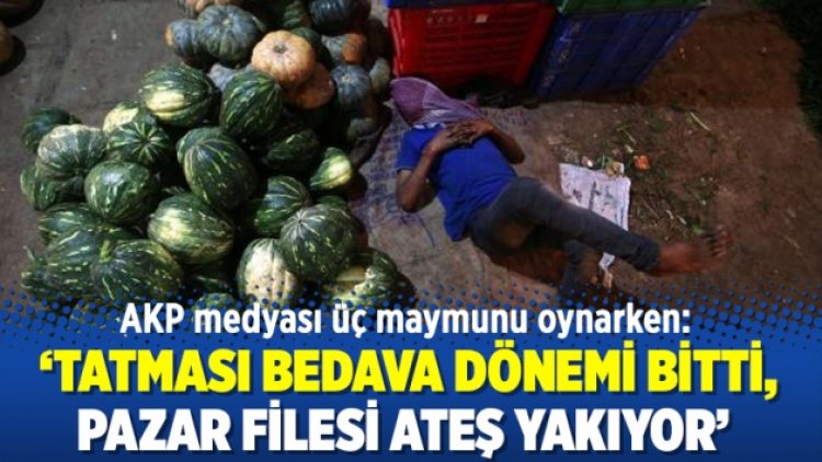 AKP medyası üç maymunu oynarken: ‘Tatması bedava dönemi bitti, pazar filesi ateş yakıyor’