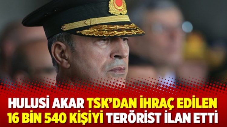 Hulusi Akar TSK’dan ihraç edilen 16 bin 540 kişiyi terörist ilan etti