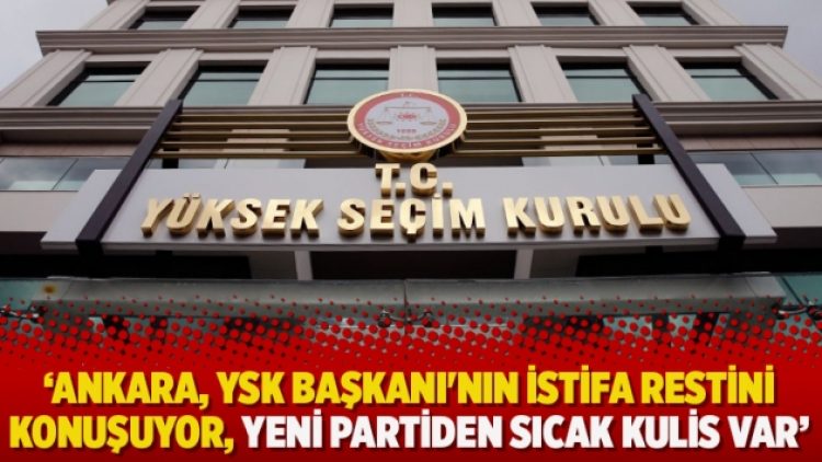 ‘Ankara, YSK Başkanı’nın istifa restini konuşuyor, yeni partiden sıcak kulis var’