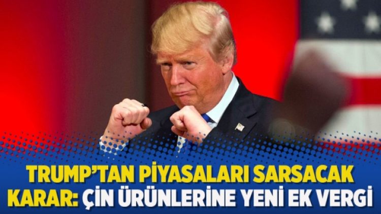 Trump’tan piyasaları sarsacak karar: Çin ürünlerine yeni ek vergi