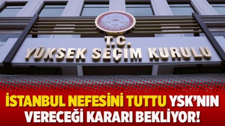 İstanbul nefesini tuttu YSK’nın vereceği kararı bekliyor!