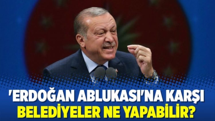‘Erdoğan ablukası’na karşı belediyeler ne yapabilir?