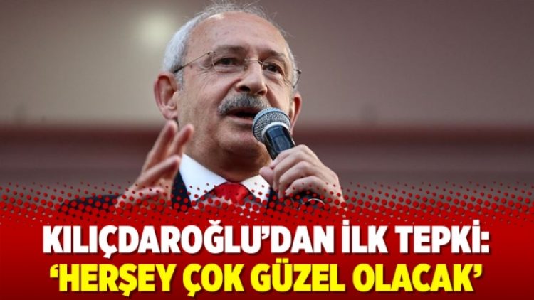 Kılıçdaroğlu’dan ilk tepki: ‘herşey çok güzel olacak’
