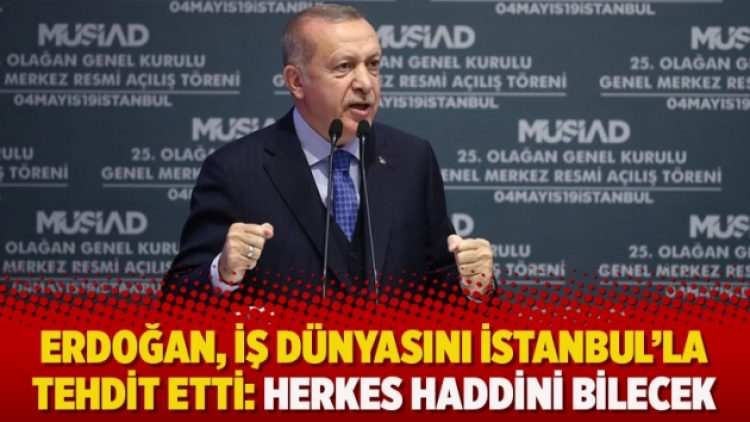​Erdoğan, iş dünyasını İstanbul’la tehdit etti: Herkes haddini bilecek