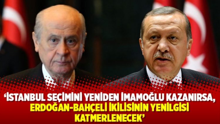 İstanbul seçimini yeniden İmamoğlu kazanırsa, Erdoğan-Bahçeli ikilisinin yenilgisi katmerlenecek