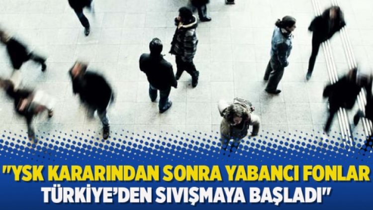 “YSK kararından sonra yabancı fonlar Türkiye’den sıvışmaya başladı”