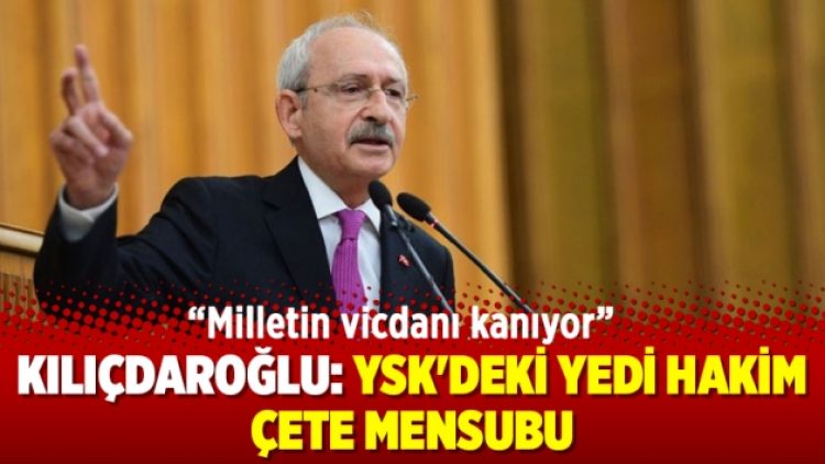 Kılıçdaroğlu: YSK’deki yedi hakim çete mensubu