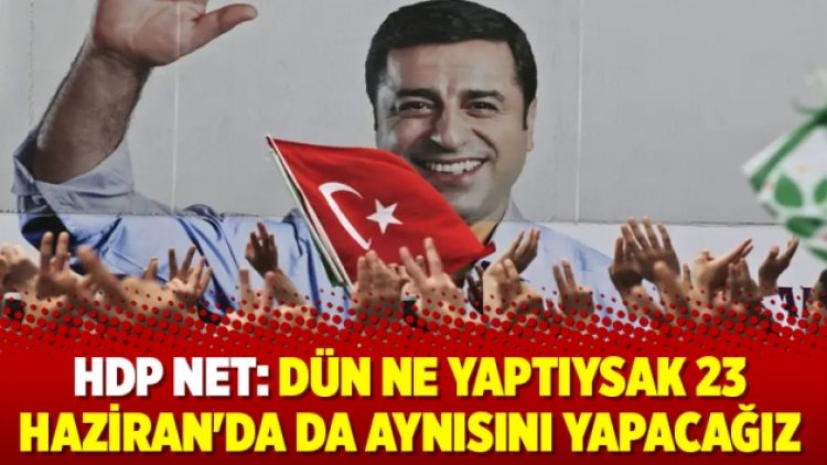 HDP net: Dün ne yaptıysak 23 Haziran’da da aynısını yapacağız