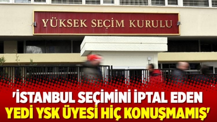 ‘İstanbul seçimini iptal eden yedi YSK üyesi hiç konuşmamış’