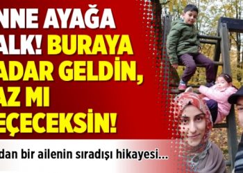 Anne ayağa kalk! Buraya kadar geldin, vaz mı geçeceksin!