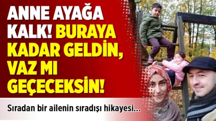 Anne ayağa kalk! Buraya kadar geldin, vaz mı geçeceksin!