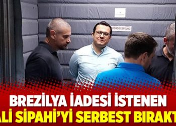 Brezilya iadesi istenen Ali Sipahi’yi serbest bıraktı