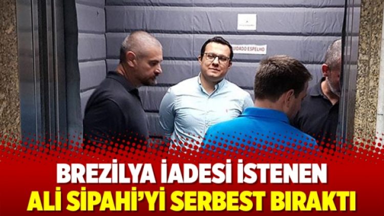 Brezilya iadesi istenen Ali Sipahi’yi serbest bıraktı