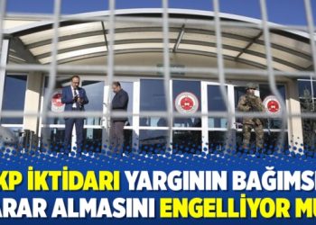 AKP iktidarı yargının bağımsız karar almasını engelliyor mu?