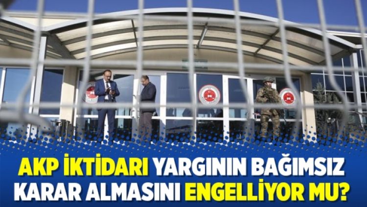AKP iktidarı yargının bağımsız karar almasını engelliyor mu?