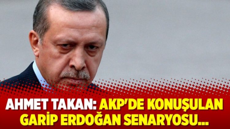 Ahmet Takan: AKP’de konuşulan garip Erdoğan senaryosu…