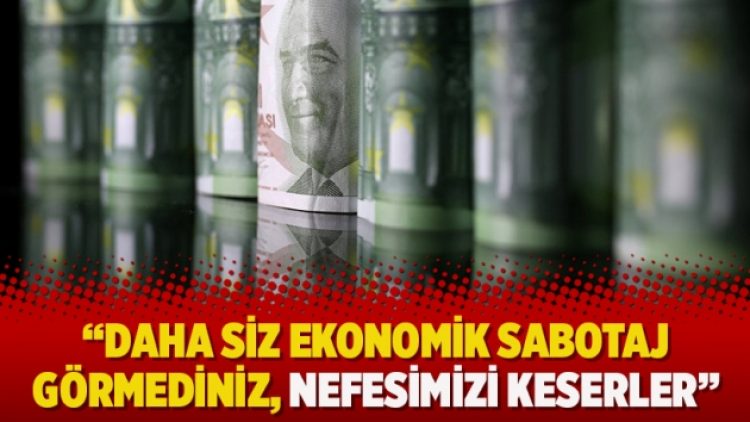 “​Daha siz ekonomik sabotaj görmediniz, nefesimizi keserler”