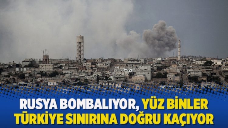 Rusya bombalıyor, yüz binler Türkiye sınırına doğru kaçıyor