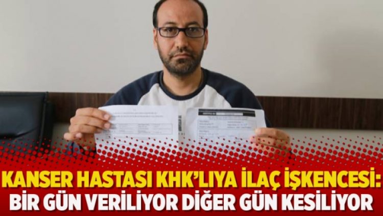 Kanser hastası KHK’lıya ilaç işkencesi: Bir gün veriliyor diğer gün kesiliyor