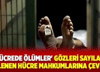 ‘Hücrede ölümler’ gözleri sayıları gizlenen hücre mahkumlarına çevirdi