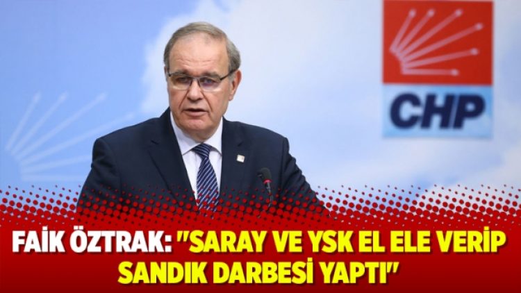 Faik Öztrak: “Saray ve YSK el ele verip sandık darbesi yaptı”