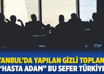 İstanbul’da yapılan gizli toplantı…“Hasta adam” bu sefer Türkiye