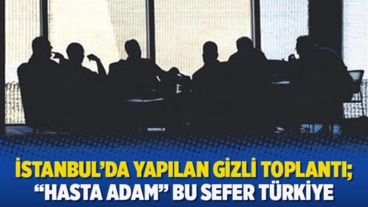 İstanbul’da yapılan gizli toplantı…“Hasta adam” bu sefer Türkiye