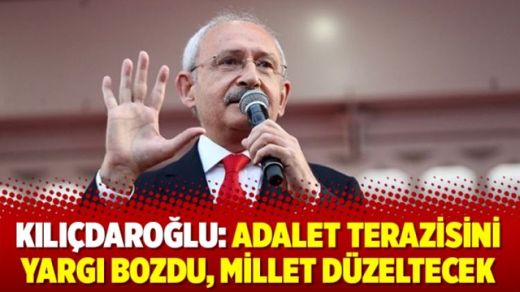 Kılıçdaroğlu: Adalet terazisini yargı bozdu, millet düzeltecek