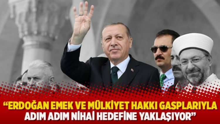 “Erdoğan emek ve mülkiyet hakkı gasplarıyla adım adım nihai hedefine yaklaşıyor”