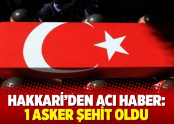 Hakkari’den acı haber: 1 asker şehit oldu