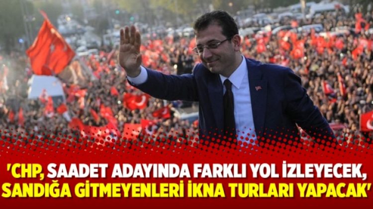 ‘CHP, Saadet adayında farklı yol izleyecek, sandığa gitmeyenleri ikna turları yapacak’