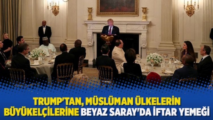 Trump’tan, Müslüman ülkelerin büyükelçilerine Beyaz Saray’da iftar yemeği