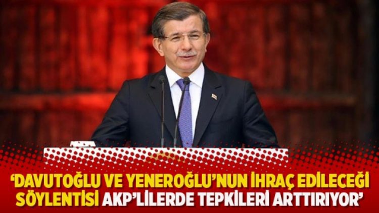 ‘Davutoğlu ve Yeneroğlu’nun ihraç edileceği söylentisi AKP’lilerde tepkileri arttırıyor’