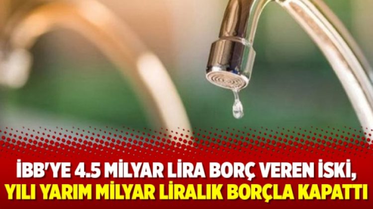 İBB’ye 4.5 milyar lira borç veren İSKİ, yılı yarım milyar liralık borçla kapattı