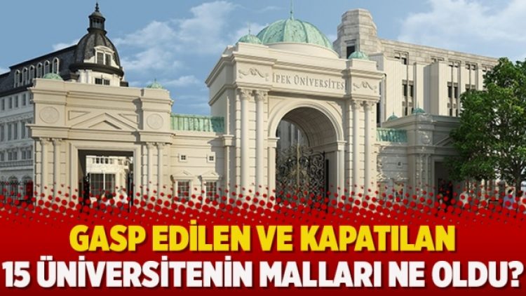 Gasp edilen ve kapatılan 15 üniversitenin malları ne oldu?