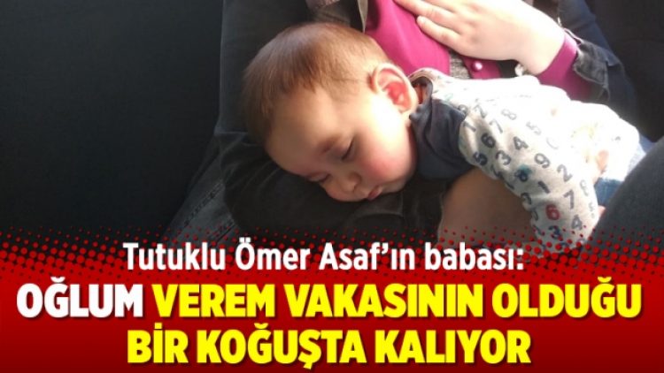 Tutuklu Ömer Asaf’ın babası: Oğlum verem vakasının olduğu bir koğuşta kalıyor