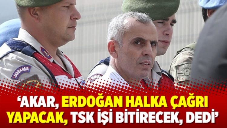 ‘Akar, Erdoğan halka çağrı yapacak, TSK işi bitirecek, dedi’