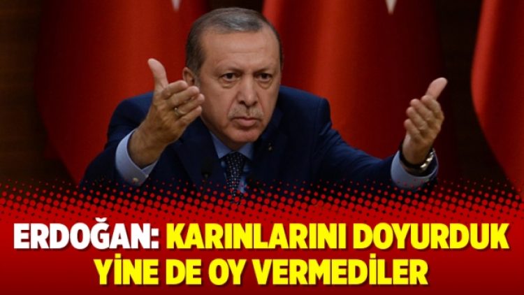Erdoğan: Karınlarını doyurduk yine de oy vermediler